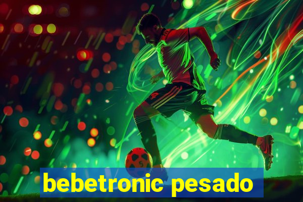 bebetronic pesado